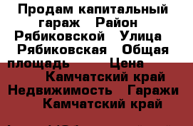 Продам капитальный гараж › Район ­ Рябиковской › Улица ­ Рябиковская › Общая площадь ­ 25 › Цена ­ 260 000 - Камчатский край Недвижимость » Гаражи   . Камчатский край